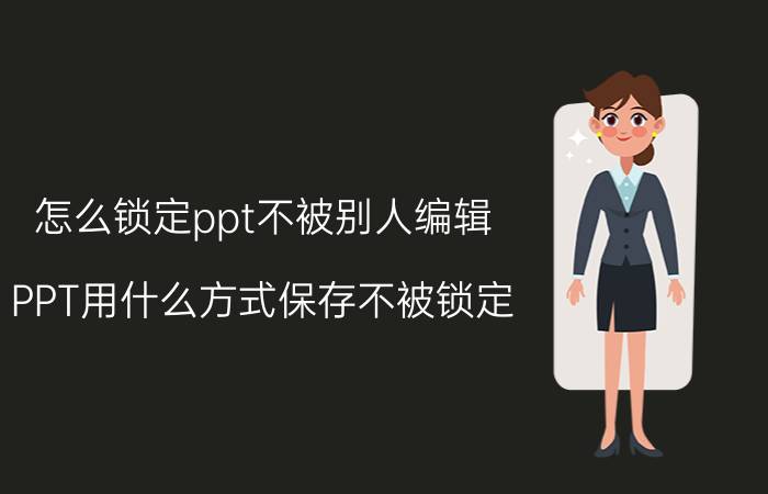 怎么锁定ppt不被别人编辑 PPT用什么方式保存不被锁定？